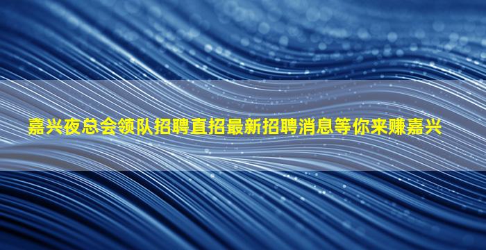 嘉兴夜总会领队招聘直招最新招聘消息等你来赚嘉兴